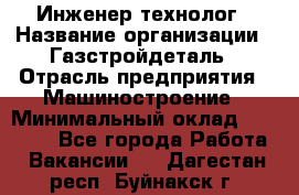 Инженер-технолог › Название организации ­ Газстройдеталь › Отрасль предприятия ­ Машиностроение › Минимальный оклад ­ 30 000 - Все города Работа » Вакансии   . Дагестан респ.,Буйнакск г.